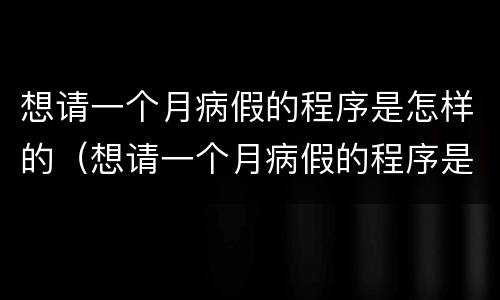 想请一个月病假的程序是怎样的（想请一个月病假的程序是怎样的呀）
