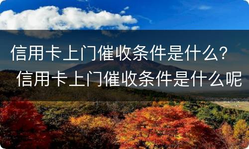 信用卡上门催收条件是什么？ 信用卡上门催收条件是什么呢