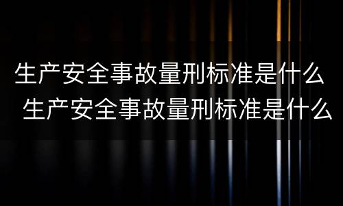 生产安全事故量刑标准是什么 生产安全事故量刑标准是什么