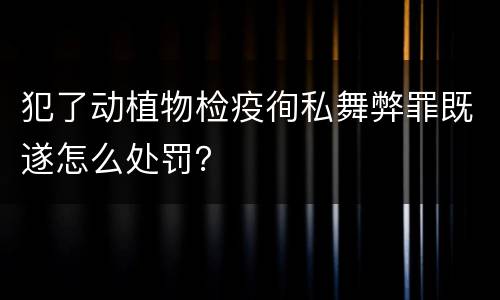 犯了动植物检疫徇私舞弊罪既遂怎么处罚？