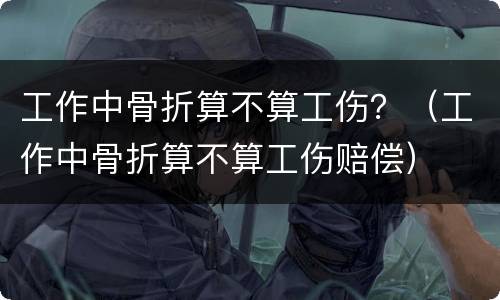 工作中骨折算不算工伤？（工作中骨折算不算工伤赔偿）