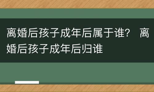 离婚后孩子成年后属于谁？ 离婚后孩子成年后归谁