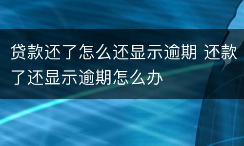 贷款还了怎么还显示逾期 还款了还显示逾期怎么办