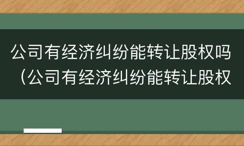 公司有经济纠纷能转让股权吗（公司有经济纠纷能转让股权吗法律规定）