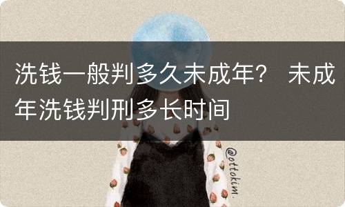 洗钱一般判多久未成年？ 未成年洗钱判刑多长时间