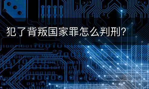犯了背叛国家罪怎么判刑?