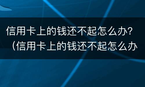 信用卡上的钱还不起怎么办？（信用卡上的钱还不起怎么办呀）