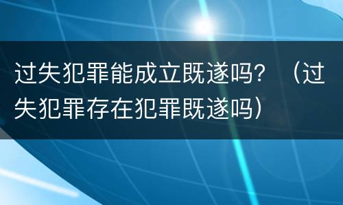 过失犯罪能成立既遂吗？（过失犯罪存在犯罪既遂吗）