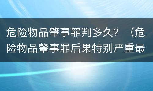 危险物品肇事罪判多久？（危险物品肇事罪后果特别严重最高判）