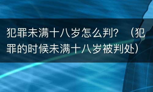 犯罪未满十八岁怎么判？（犯罪的时候未满十八岁被判处）