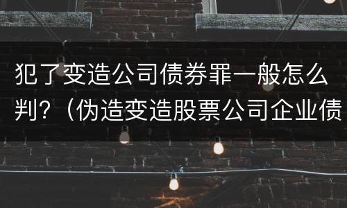 犯了变造公司债券罪一般怎么判?（伪造变造股票公司企业债券罪）