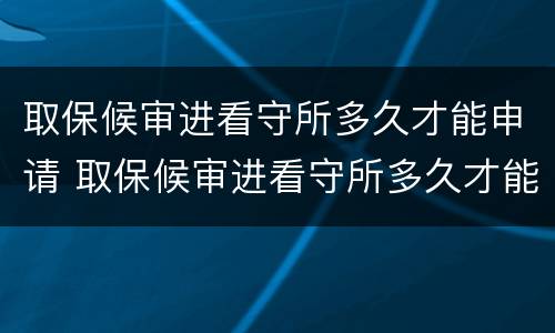 取保候审进看守所多久才能申请 取保候审进看守所多久才能申请缓刑