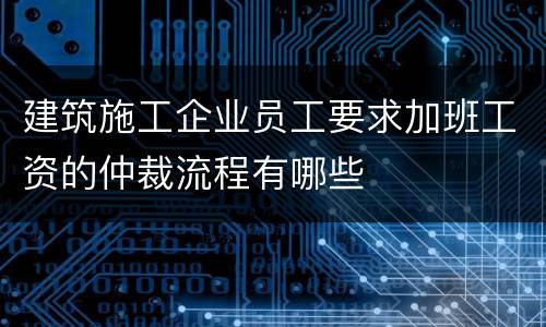 建筑施工企业员工要求加班工资的仲裁流程有哪些