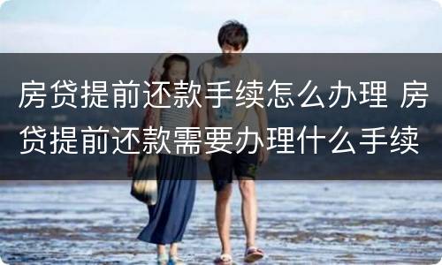 房贷提前还款手续怎么办理 房贷提前还款需要办理什么手续