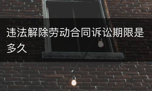 违法解除劳动合同诉讼期限是多久