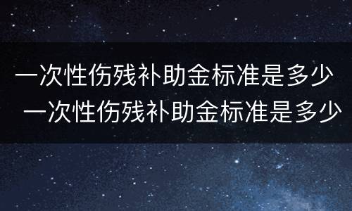 一次性伤残补助金标准是多少 一次性伤残补助金标准是多少啊