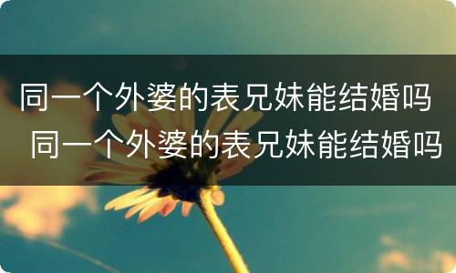 同一个外婆的表兄妹能结婚吗 同一个外婆的表兄妹能结婚吗女生