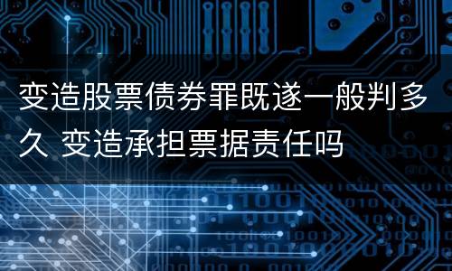 变造股票债券罪既遂一般判多久 变造承担票据责任吗