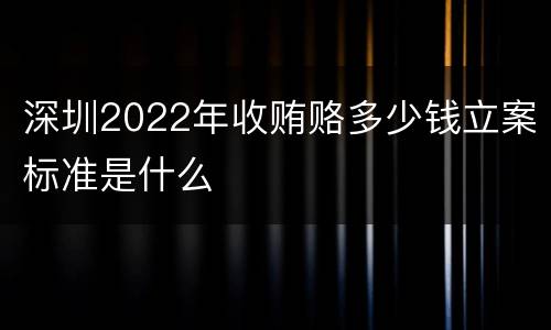 深圳2022年收贿赂多少钱立案标准是什么