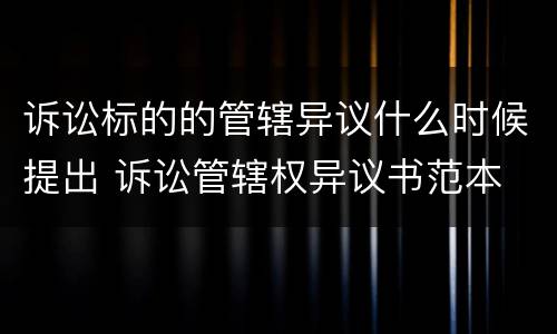 诉讼标的的管辖异议什么时候提出 诉讼管辖权异议书范本