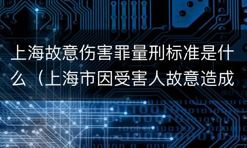 上海故意伤害罪量刑标准是什么（上海市因受害人故意造成的行为人怎么样）
