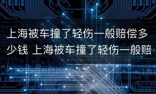 上海被车撞了轻伤一般赔偿多少钱 上海被车撞了轻伤一般赔偿多少钱啊