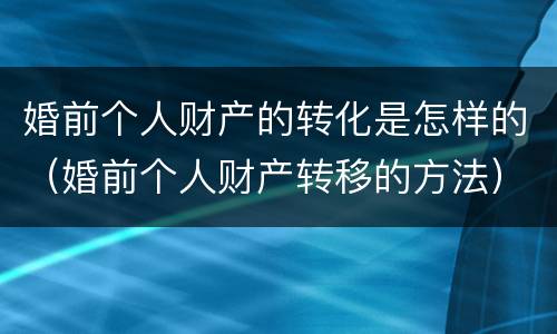 婚前个人财产的转化是怎样的（婚前个人财产转移的方法）