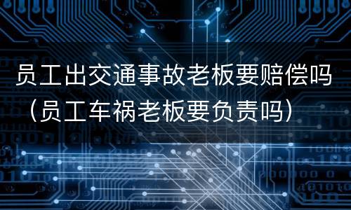 员工出交通事故老板要赔偿吗（员工车祸老板要负责吗）