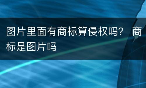 图片里面有商标算侵权吗？ 商标是图片吗