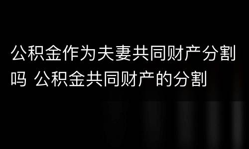 公积金作为夫妻共同财产分割吗 公积金共同财产的分割