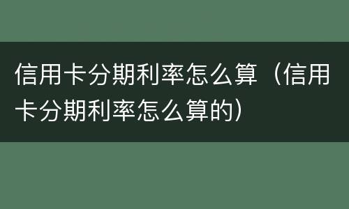 信用卡分期利率怎么算（信用卡分期利率怎么算的）