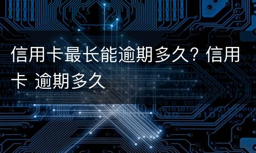 信用卡最长能逾期多久? 信用卡 逾期多久
