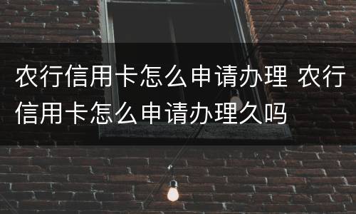 农行信用卡怎么申请办理 农行信用卡怎么申请办理久吗