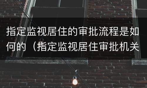 指定监视居住的审批流程是如何的（指定监视居住审批机关）