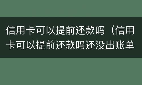 信用卡可以提前还款吗（信用卡可以提前还款吗还没出账单）