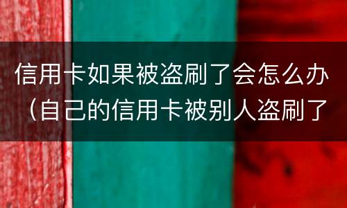 信用卡如果被盗刷了会怎么办（自己的信用卡被别人盗刷了怎么办）