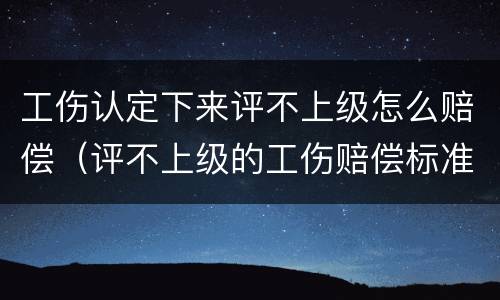 工伤认定下来评不上级怎么赔偿（评不上级的工伤赔偿标准）