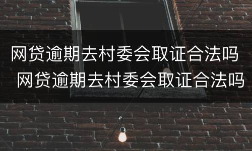 网贷逾期去村委会取证合法吗 网贷逾期去村委会取证合法吗安全吗