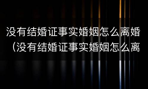 没有结婚证事实婚姻怎么离婚（没有结婚证事实婚姻怎么离婚呢）