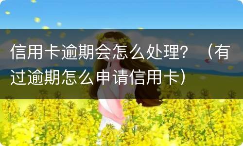 信用卡逾期会怎么处理？（有过逾期怎么申请信用卡）