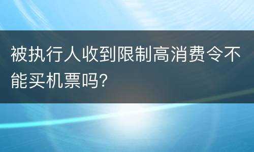 被执行人收到限制高消费令不能买机票吗？