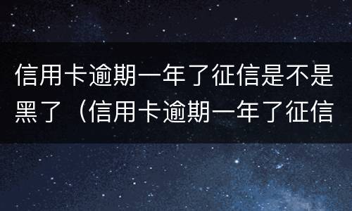 信用卡逾期一年了征信是不是黑了（信用卡逾期一年了征信是不是黑了呀）