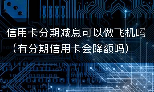 信用卡分期减息可以做飞机吗（有分期信用卡会降额吗）