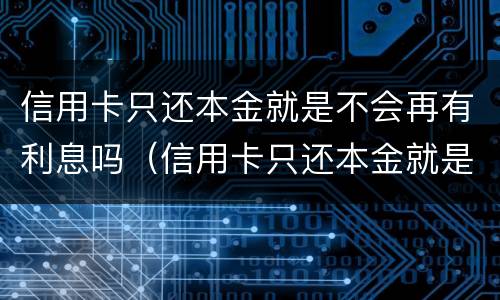 信用卡只还本金就是不会再有利息吗（信用卡只还本金就是不会再有利息吗为什么）