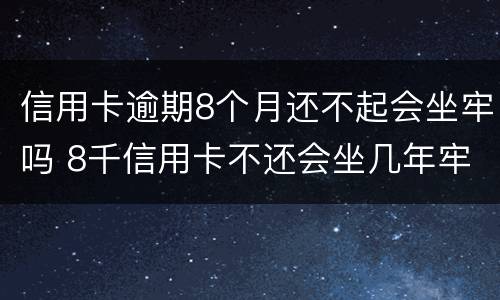 信用卡逾期8个月还不起会坐牢吗 8千信用卡不还会坐几年牢