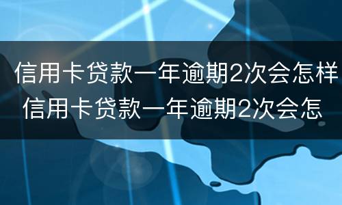 信用卡贷款一年逾期2次会怎样 信用卡贷款一年逾期2次会怎样呢