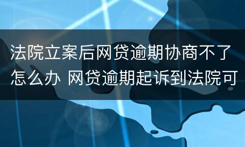 法院立案后网贷逾期协商不了怎么办 网贷逾期起诉到法院可以协商还款吗