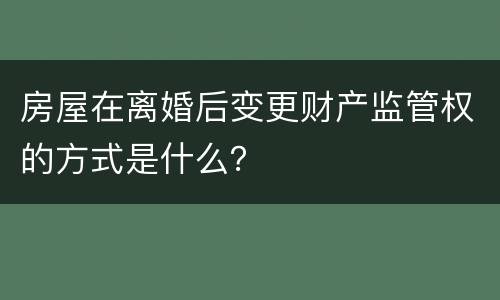房屋在离婚后变更财产监管权的方式是什么？
