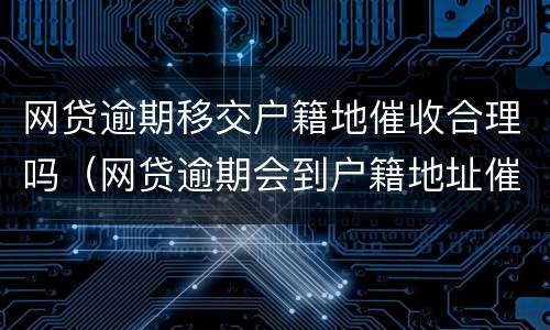 网贷逾期移交户籍地催收合理吗（网贷逾期会到户籍地址催收吗）