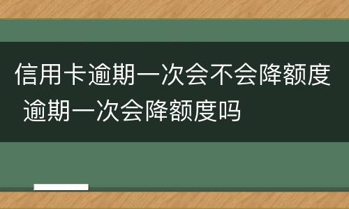 信用卡逾期一次会不会降额度 逾期一次会降额度吗